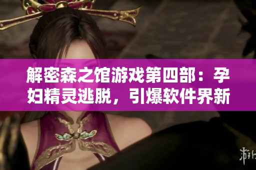 解密森之館游戲第四部：孕婦精靈逃脫，引爆軟件界新奇體驗！