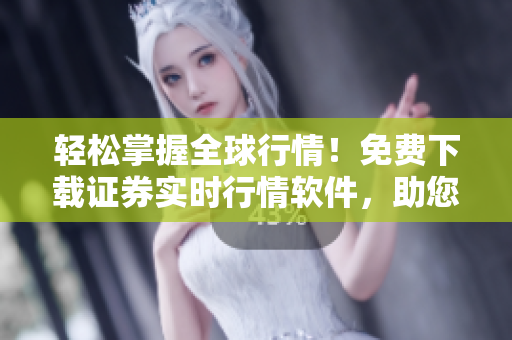 輕松掌握全球行情！免費下載證券實時行情軟件，助您緊握投資先機！