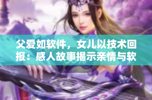 父愛如軟件，女兒以技術回報：感人故事揭示親情與軟件開發(fā)之間的關聯