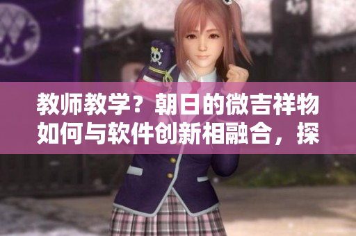 教師教學(xué)？朝日的微吉祥物如何與軟件創(chuàng)新相融合，探索新路徑