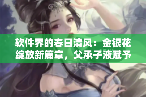 軟件界的春日清風：金銀花綻放新篇章，父承子液賦予創(chuàng)新活力