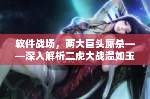 軟件戰(zhàn)場，兩大巨頭廝殺——深入解析二虎大戰(zhàn)溫如玉