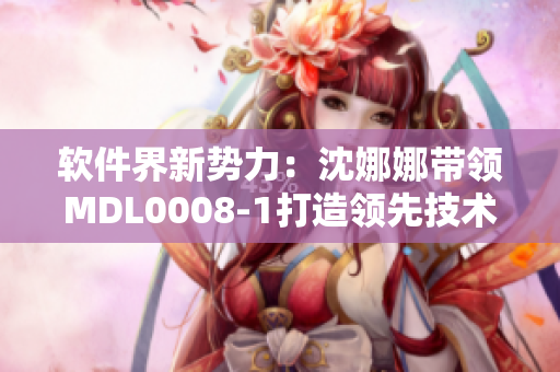 軟件界新勢力：沈娜娜帶領(lǐng)MDL0008-1打造領(lǐng)先技術(shù)