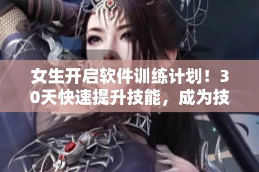 女生開啟軟件訓(xùn)練計(jì)劃！30天快速提升技能，成為技術(shù)高手！