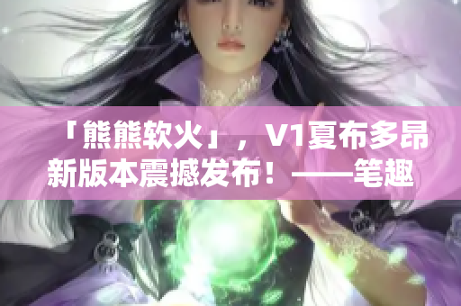 「熊熊軟火」，V1夏布多昂新版本震撼發(fā)布！——筆趣閣
