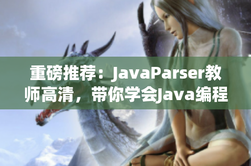 重磅推薦：JavaParser教師高清，帶你學會Java編程解析技術！