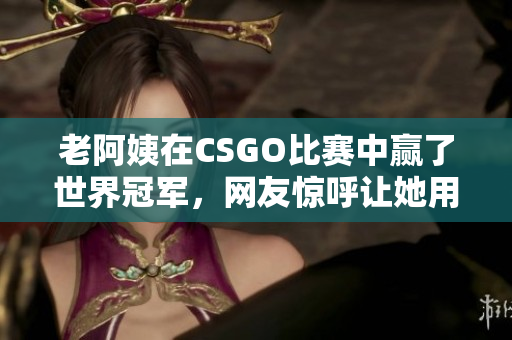 老阿姨在CSGO比賽中贏了世界冠軍，網(wǎng)友驚呼讓她用軟件傳授技巧