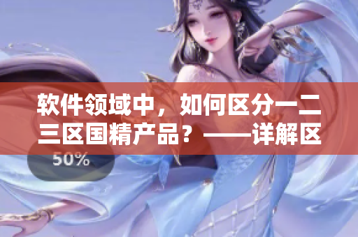 軟件領(lǐng)域中，如何區(qū)分一二三區(qū)國精產(chǎn)品？——詳解區(qū)別與優(yōu)劣