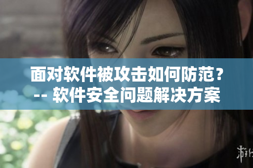 面對(duì)軟件被攻擊如何防范？-- 軟件安全問題解決方案