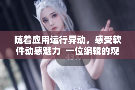 隨著應(yīng)用運(yùn)行異動(dòng)，感受軟件動(dòng)感魅力  一位編輯的觀察