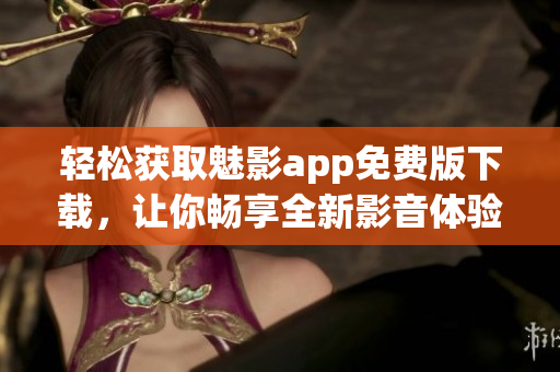 輕松獲取魅影app免費版下載，讓你暢享全新影音體驗