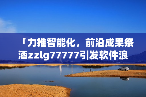 「力推智能化，前沿成果祭酒zzlg77777引發(fā)軟件浪潮」