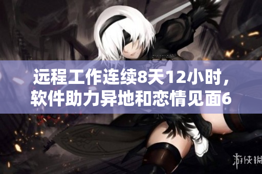 遠程工作連續(xù)8天12小時，軟件助力異地和戀情見面6次