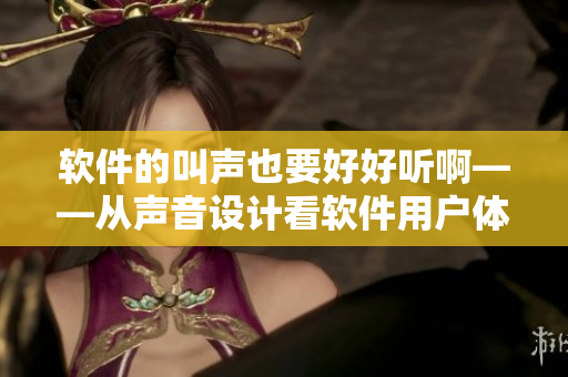 軟件的叫聲也要好好聽啊——從聲音設(shè)計看軟件用戶體驗的重要性