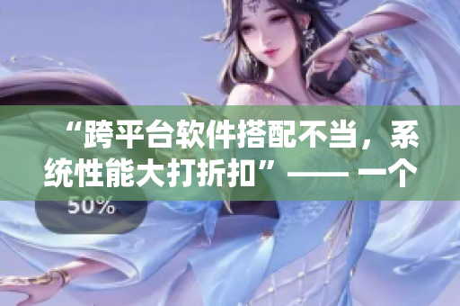 “跨平臺(tái)軟件搭配不當(dāng)，系統(tǒng)性能大打折扣”—— 一個(gè)軟件使用經(jīng)驗(yàn)的分享