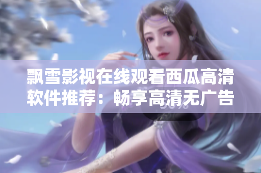 飄雪影視在線觀看西瓜高清軟件推薦：暢享高清無廣告體驗(yàn)
