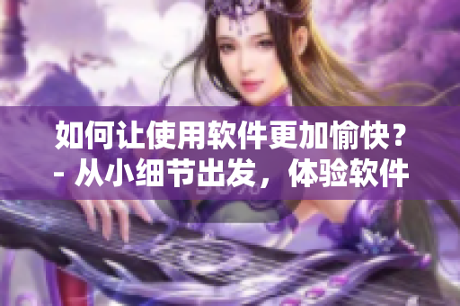 如何讓使用軟件更加愉快？- 從小細(xì)節(jié)出發(fā)，體驗軟件的快樂