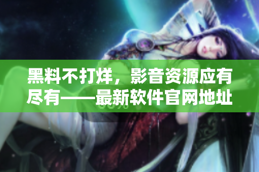 黑料不打烊，影音資源應(yīng)有盡有——最新軟件官網(wǎng)地址 ZZTT.WIN