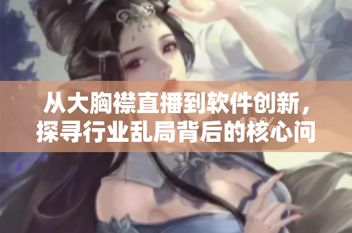 從大胸襟直播到軟件創(chuàng)新，探尋行業(yè)亂局背后的核心問題