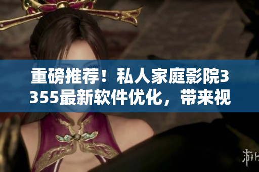重磅推薦！私人家庭影院3355最新軟件優(yōu)化，帶來視覺震撼新體驗(yàn)！