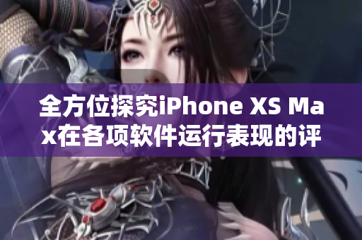 全方位探究iPhone XS Max在各項軟件運行表現(xiàn)的評測分析