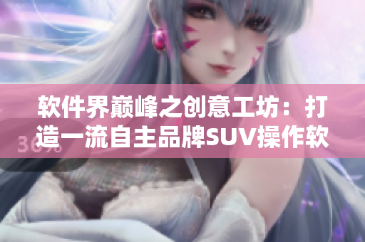 軟件界巔峰之創(chuàng)意工坊：打造一流自主品牌SUV操作軟件