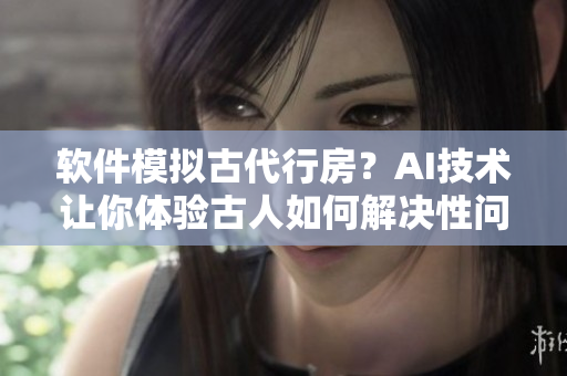 軟件模擬古代行房？AI技術(shù)讓你體驗(yàn)古人如何解決性問題！