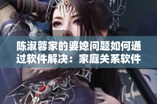 陳淑蓉家的婆媳問題如何通過軟件解決：家庭關(guān)系軟件分析