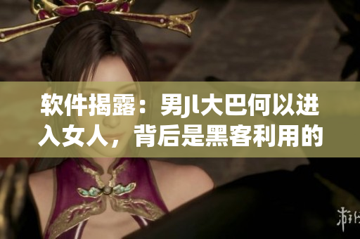 軟件揭露：男Jl大巴何以進(jìn)入女人，背后是黑客利用的漏洞