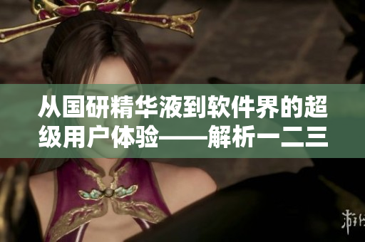 從國研精華液到軟件界的超級用戶體驗(yàn)——解析一二三區(qū)區(qū)別