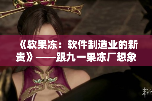 《軟果凍：軟件制造業(yè)的新貴》——跟九一果凍廠想象更多可能