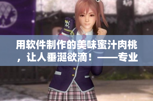 用軟件制作的美味蜜汁肉桃，讓人垂涎欲滴！——專業(yè)編輯棠梨煎雪