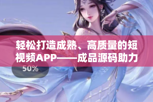 輕松打造成熟、高質(zhì)量的短視頻APP——成品源碼助力開發(fā)創(chuàng)新