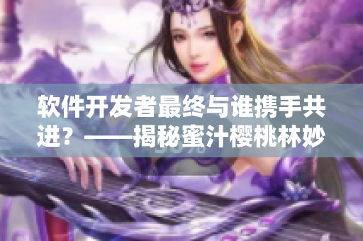 軟件開發(fā)者最終與誰攜手共進？——揭秘蜜汁櫻桃林妙妙的選擇