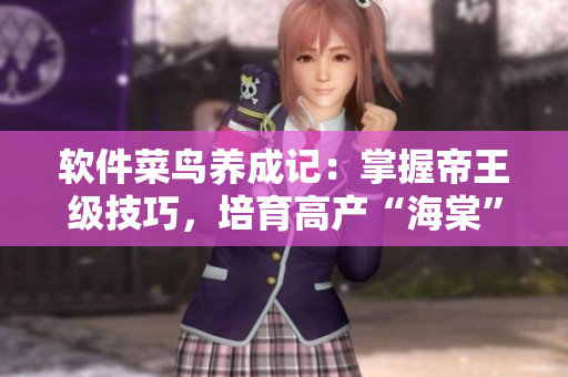 軟件菜鳥養(yǎng)成記：掌握帝王級技巧，培育高產(chǎn)“海棠”！
