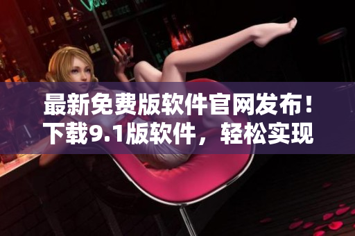 最新免費(fèi)版軟件官網(wǎng)發(fā)布！下載9.1版軟件，輕松實現(xiàn)你的編輯夢想
