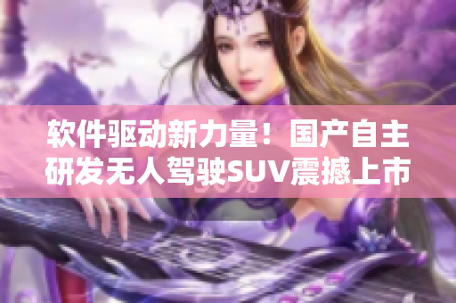 軟件驅(qū)動新力量！國產(chǎn)自主研發(fā)無人駕駛SUV震撼上市