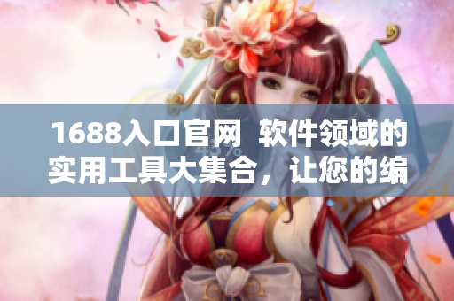 1688入口官網(wǎng)  軟件領(lǐng)域的實用工具大集合，讓您的編輯工作更輕松！