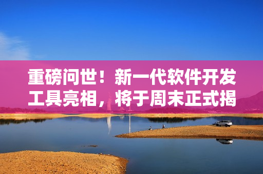 重磅問世！新一代軟件開發(fā)工具亮相，將于周末正式揭秘！