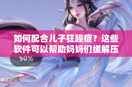 如何配合兒子狂躁癥？這些軟件可以幫助媽媽們緩解壓力！