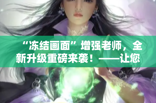 “凍結(jié)畫面”增強(qiáng)老師，全新升級重磅來襲！——讓您的視頻編輯更加出眾！