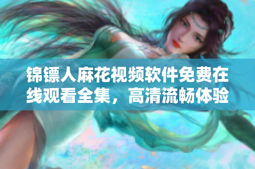 錦鏢人麻花視頻軟件免費(fèi)在線觀看全集，高清流暢體驗(yàn)