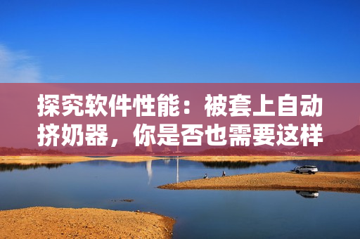 探究軟件性能：被套上自動擠奶器，你是否也需要這樣的穩(wěn)定高效？