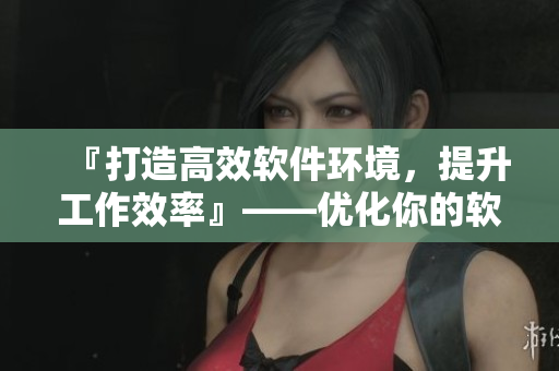 『打造高效軟件環(huán)境，提升工作效率』——優(yōu)化你的軟件設(shè)置從今天開始