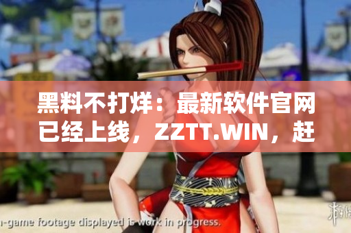 黑料不打烊：最新軟件官網(wǎng)已經(jīng)上線，ZZTT.WIN，趕緊下載體驗吧！