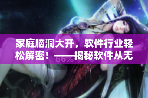 家庭腦洞大開，軟件行業(yè)輕松解密！——揭秘軟件從無到有的研發(fā)過程