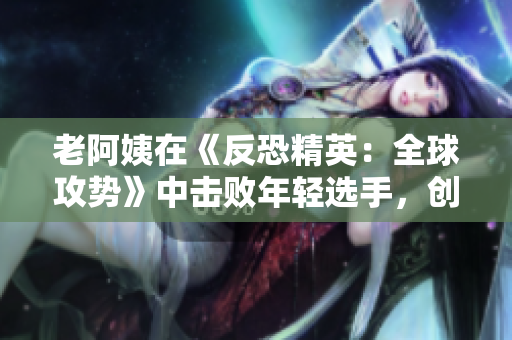 老阿姨在《反恐精英：全球攻勢(shì)》中擊敗年輕選手，創(chuàng)造出彩的戰(zhàn)績(jī)