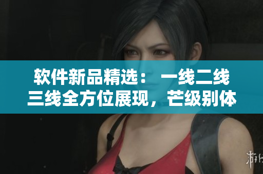 軟件新品精選： 一線二線三線全方位展現(xiàn)，芒級別體驗保障