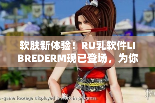 軟膚新體驗！RU乳軟件LIBREDERM現(xiàn)已登場，為你帶來煥然一新的肌膚