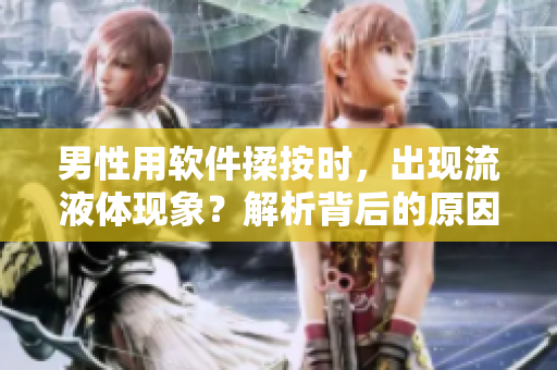 男性用軟件揉按時(shí)，出現(xiàn)流液體現(xiàn)象？解析背后的原因！